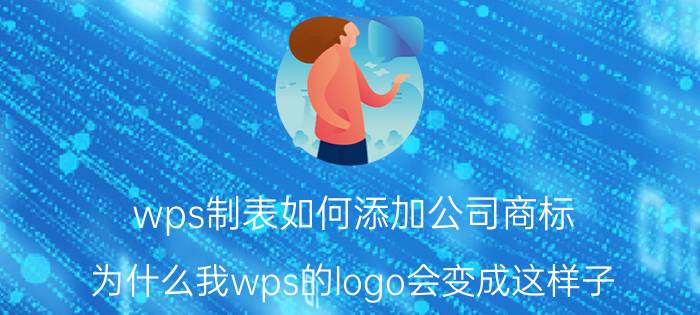 wps制表如何添加公司商标 为什么我wps的logo会变成这样子？